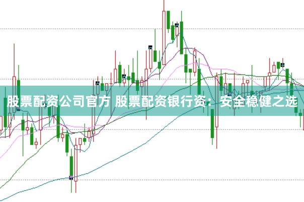 股票配资公司官方 股票配资银行资：安全稳健之选