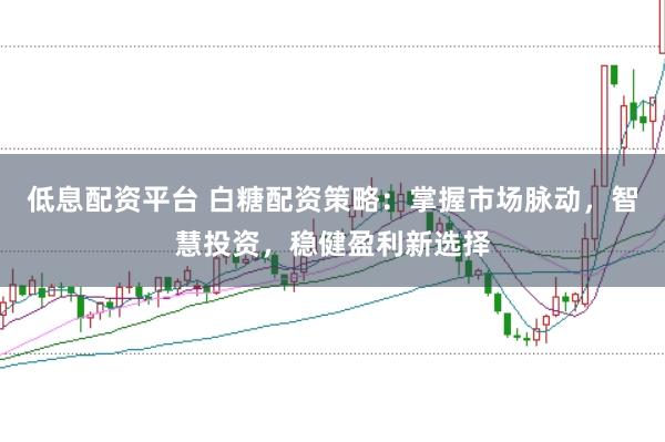 低息配资平台 白糖配资策略：掌握市场脉动，智慧投资，稳健盈利新选择