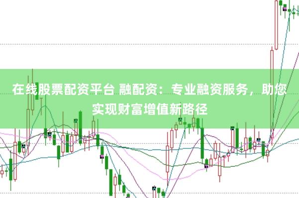 在线股票配资平台 融配资：专业融资服务，助您实现财富增值新路径