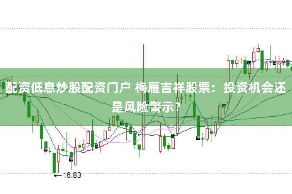 配资低息炒股配资门户 梅雁吉祥股票：投资机会还是风险警示？
