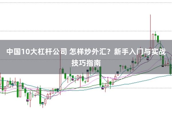 中国10大杠杆公司 怎样炒外汇？新手入门与实战技巧指南