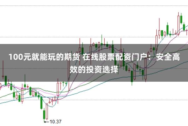 100元就能玩的期货 在线股票配资门户：安全高效的投资选择