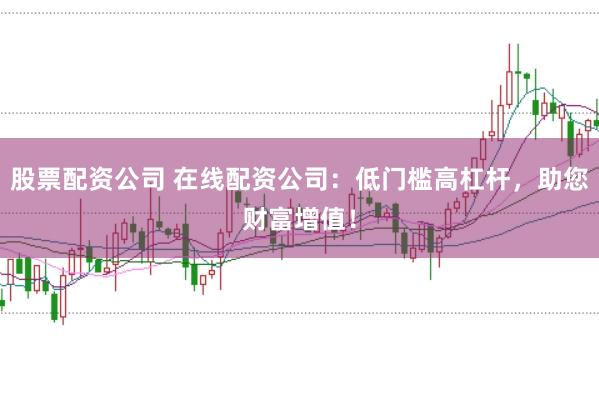 股票配资公司 在线配资公司：低门槛高杠杆，助您财富增值！