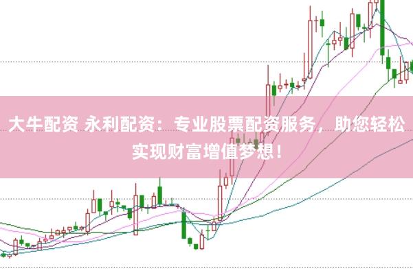 大牛配资 永利配资：专业股票配资服务，助您轻松实现财富增值梦想！