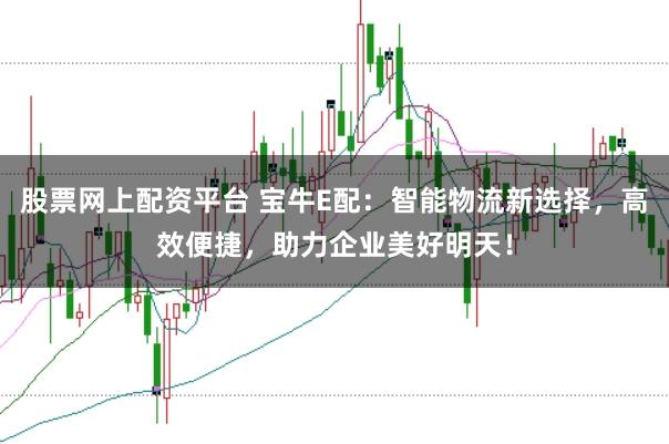 股票网上配资平台 宝牛E配：智能物流新选择，高效便捷，助力企业美好明天！