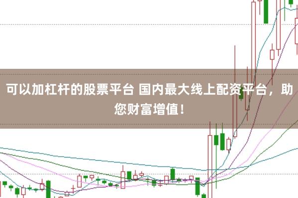 可以加杠杆的股票平台 国内最大线上配资平台，助您财富增值！
