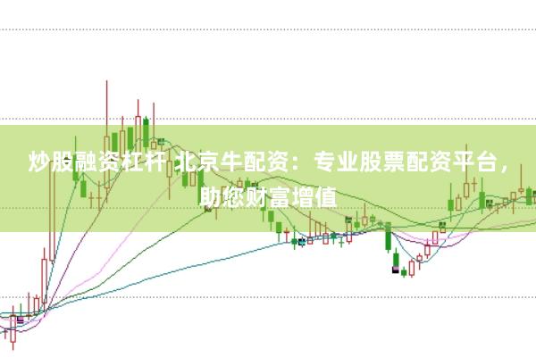 炒股融资杠杆 北京牛配资：专业股票配资平台，助您财富增值