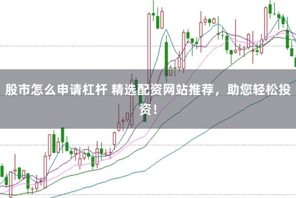 股市怎么申请杠杆 精选配资网站推荐，助您轻松投资！