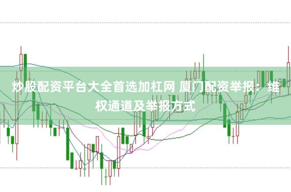 炒股配资平台大全首选加杠网 厦门配资举报：维权通道及举报方式