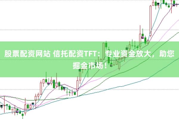 股票配资网站 信托配资TFT：专业资金放大，助您掘金市场！