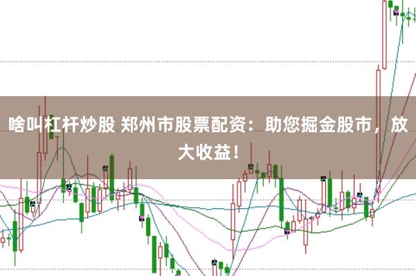 啥叫杠杆炒股 郑州市股票配资：助您掘金股市，放大收益！