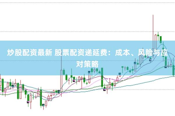 炒股配资最新 股票配资递延费：成本、风险与应对策略