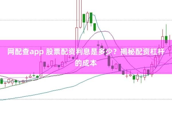 网配查app 股票配资利息是多少？揭秘配资杠杆的成本