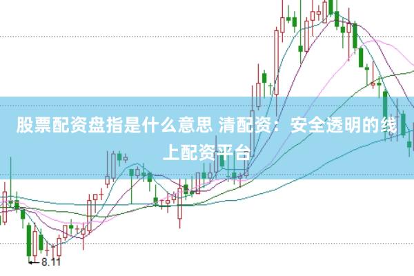 股票配资盘指是什么意思 清配资：安全透明的线上配资平台