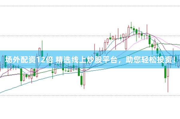 场外配资12倍 精选线上炒股平台，助您轻松投资！