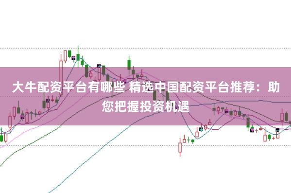 大牛配资平台有哪些 精选中国配资平台推荐：助您把握投资机遇
