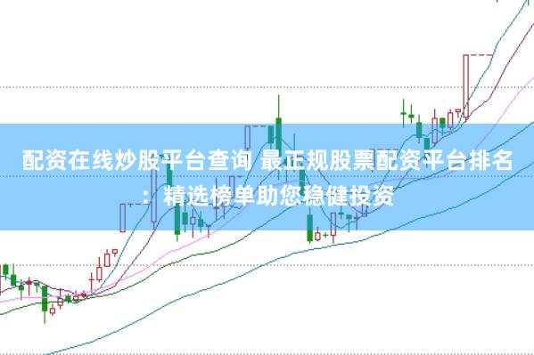 配资在线炒股平台查询 最正规股票配资平台排名：精选榜单助您稳健投资