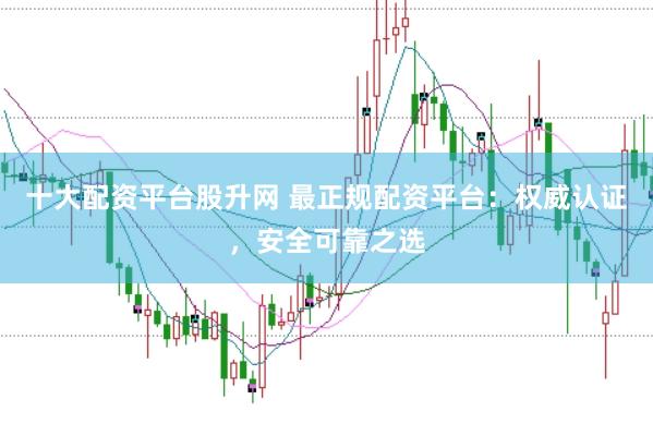 十大配资平台股升网 最正规配资平台：权威认证，安全可靠之选