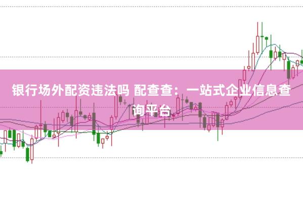 银行场外配资违法吗 配查查：一站式企业信息查询平台