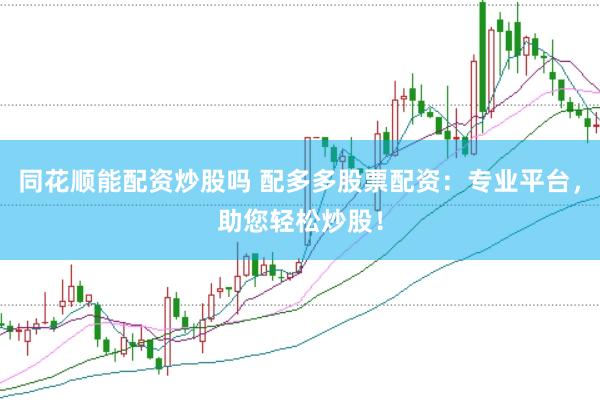 同花顺能配资炒股吗 配多多股票配资：专业平台，助您轻松炒股！
