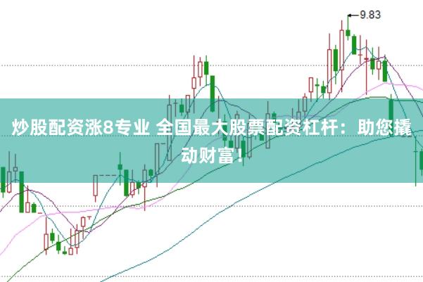 炒股配资涨8专业 全国最大股票配资杠杆：助您撬动财富！