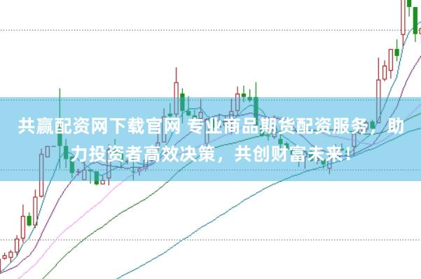 共赢配资网下载官网 专业商品期货配资服务，助力投资者高效决策，共创财富未来！