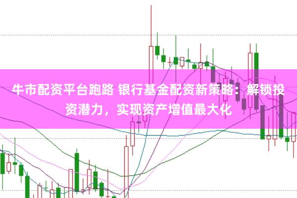 牛市配资平台跑路 银行基金配资新策略：解锁投资潜力，实现资产增值最大化