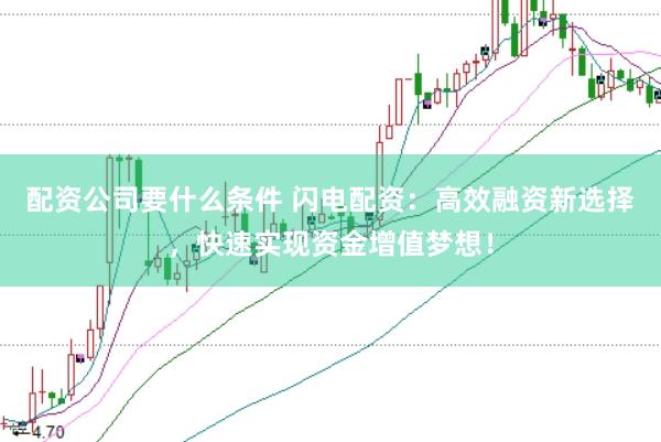 配资公司要什么条件 闪电配资：高效融资新选择，快速实现资金增值梦想！