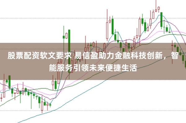 股票配资软文要求 易信盈助力金融科技创新，智能服务引领未来便捷生活