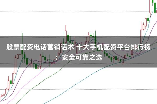 股票配资电话营销话术 十大手机配资平台排行榜：安全可靠之选
