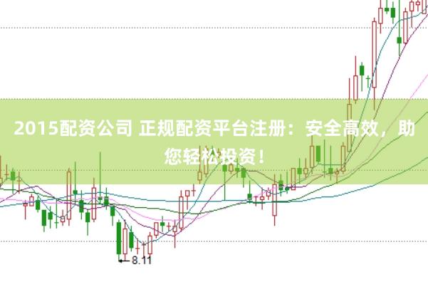 2015配资公司 正规配资平台注册：安全高效，助您轻松投资！