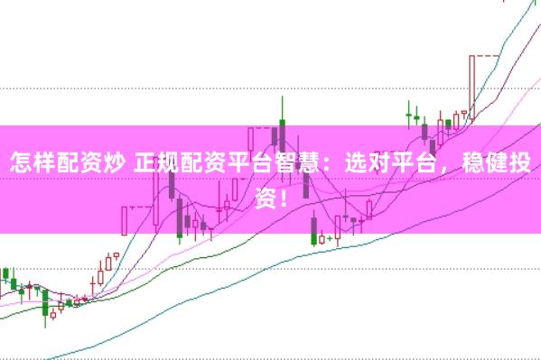 怎样配资炒 正规配资平台智慧：选对平台，稳健投资！