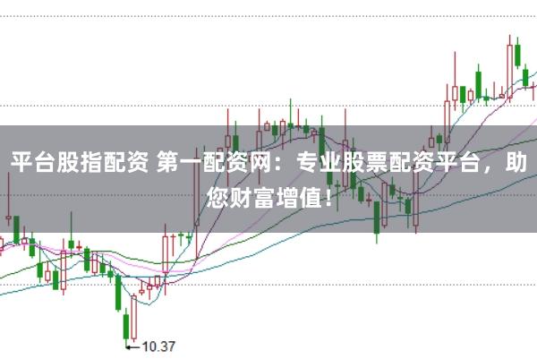 平台股指配资 第一配资网：专业股票配资平台，助您财富增值！