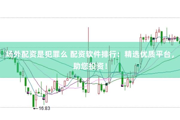 场外配资是犯罪么 配资软件排行：精选优质平台，助您投资！