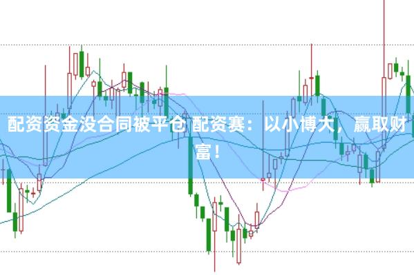 配资资金没合同被平仓 配资赛：以小博大，赢取财富！
