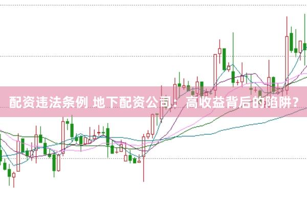 配资违法条例 地下配资公司：高收益背后的陷阱？