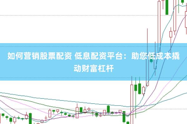 如何营销股票配资 低息配资平台：助您低成本撬动财富杠杆