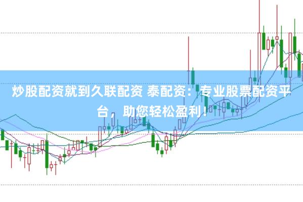 炒股配资就到久联配资 泰配资：专业股票配资平台，助您轻松盈利！