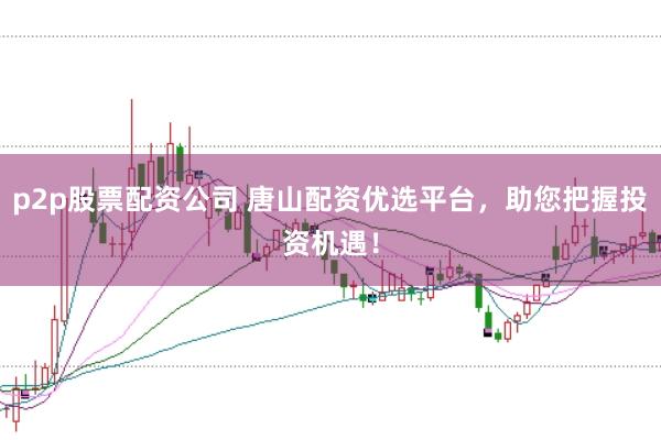 p2p股票配资公司 唐山配资优选平台，助您把握投资机遇！