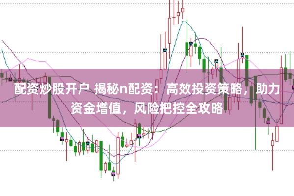 配资炒股开户 揭秘n配资：高效投资策略，助力资金增值，风险把控全攻略