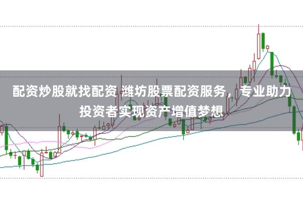配资炒股就找配资 潍坊股票配资服务，专业助力投资者实现资产增值梦想