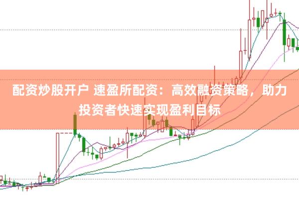 配资炒股开户 速盈所配资：高效融资策略，助力投资者快速实现盈利目标