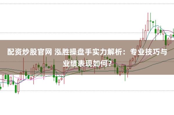 配资炒股官网 泓胜操盘手实力解析：专业技巧与业绩表现如何？