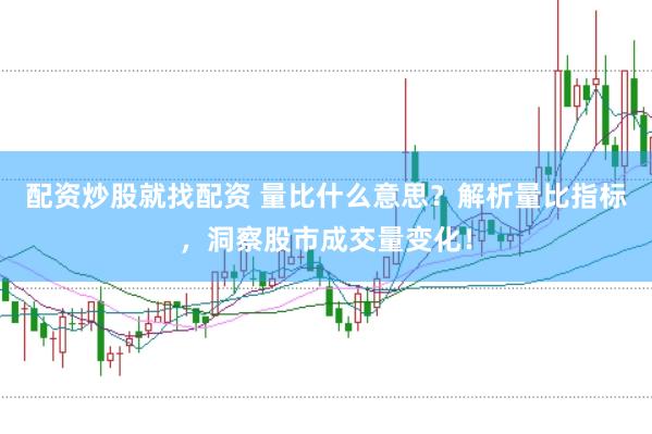 配资炒股就找配资 量比什么意思？解析量比指标，洞察股市成交量变化！