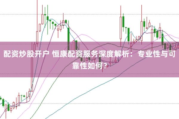 配资炒股开户 恒康配资服务深度解析：专业性与可靠性如何？