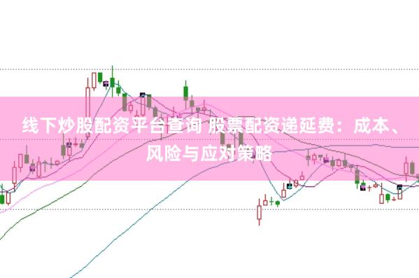 线下炒股配资平台查询 股票配资递延费：成本、风险与应对策略