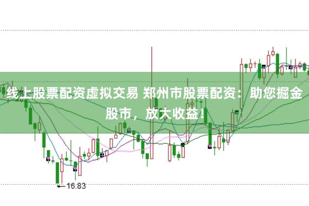 线上股票配资虚拟交易 郑州市股票配资：助您掘金股市，放大收益！