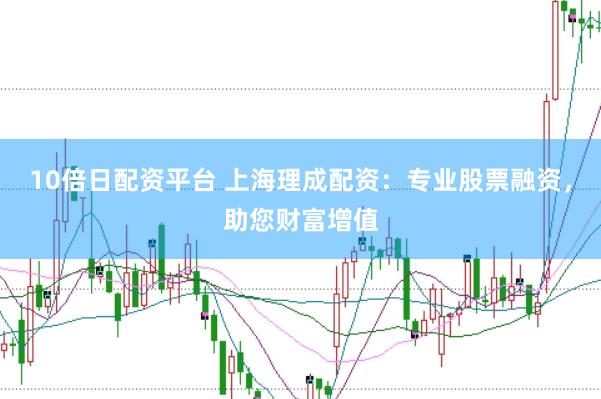 10倍日配资平台 上海理成配资：专业股票融资，助您财富增值