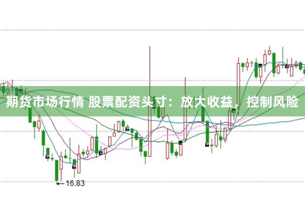 期货市场行情 股票配资头寸：放大收益，控制风险