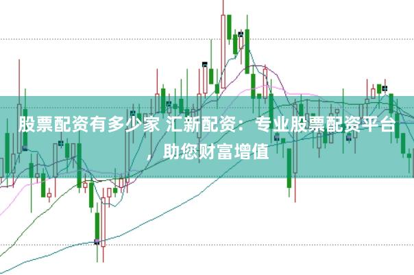 股票配资有多少家 汇新配资：专业股票配资平台，助您财富增值